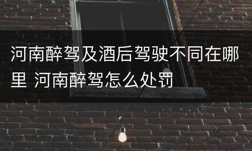 河南醉驾及酒后驾驶不同在哪里 河南醉驾怎么处罚