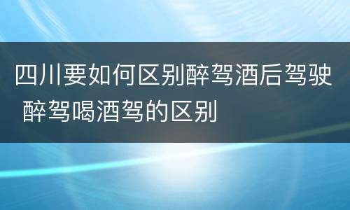 四川要如何区别醉驾酒后驾驶 醉驾喝酒驾的区别