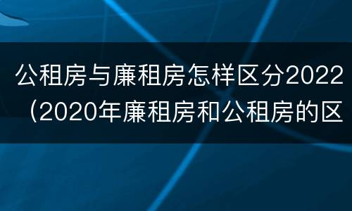 公租房与廉租房怎样区分2022（2020年廉租房和公租房的区别）