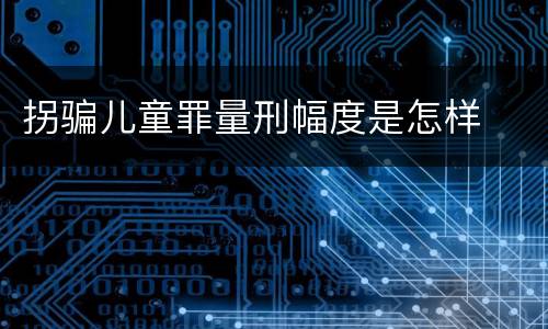 拐骗儿童罪量刑幅度是怎样