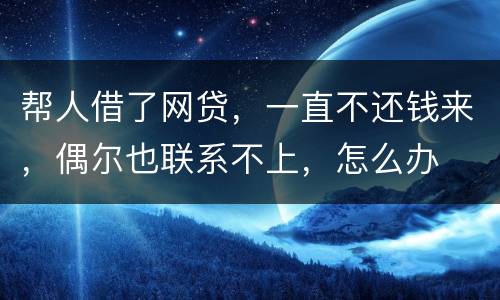 帮人借了网贷，一直不还钱来，偶尔也联系不上，怎么办