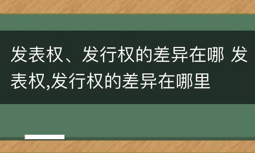 发表权、发行权的差异在哪 发表权,发行权的差异在哪里