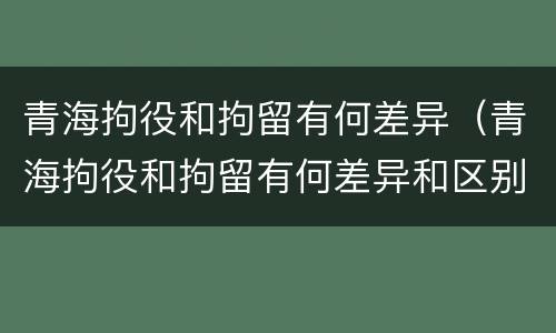 青海拘役和拘留有何差异（青海拘役和拘留有何差异和区别）