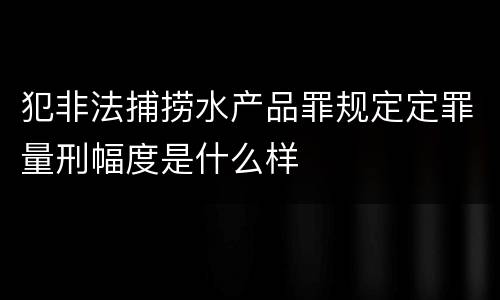 犯非法捕捞水产品罪规定定罪量刑幅度是什么样