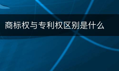 商标权与专利权区别是什么