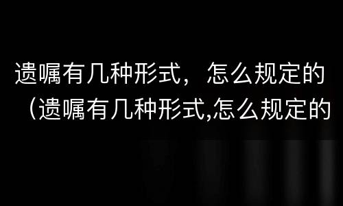 遗嘱有几种形式，怎么规定的（遗嘱有几种形式,怎么规定的呢）