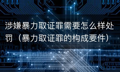 涉嫌暴力取证罪需要怎么样处罚（暴力取证罪的构成要件）