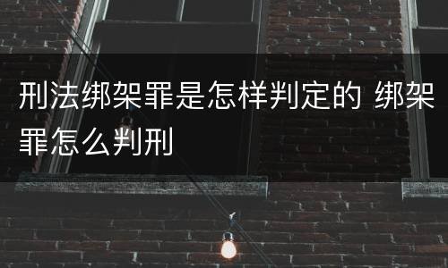 刑法绑架罪是怎样判定的 绑架罪怎么判刑