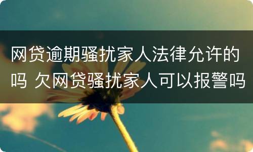 网贷逾期骚扰家人法律允许的吗 欠网贷骚扰家人可以报警吗