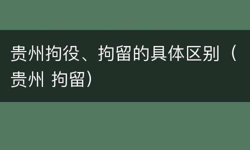 贵州拘役、拘留的具体区别（贵州 拘留）