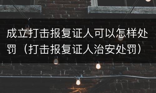 成立打击报复证人可以怎样处罚（打击报复证人治安处罚）