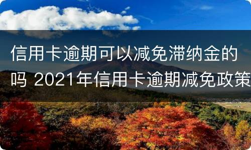 信用卡逾期可以减免滞纳金的吗 2021年信用卡逾期减免政策