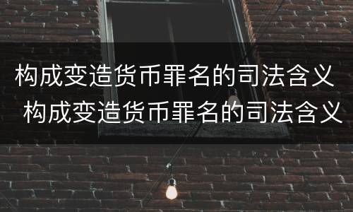构成变造货币罪名的司法含义 构成变造货币罪名的司法含义是什么