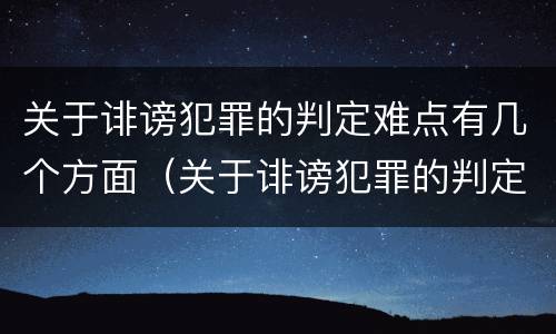 关于诽谤犯罪的判定难点有几个方面（关于诽谤犯罪的判定难点有几个方面的问题）