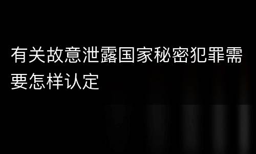 有关故意泄露国家秘密犯罪需要怎样认定