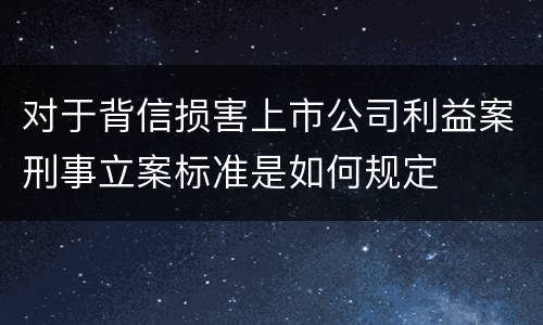 对于背信损害上市公司利益案刑事立案标准是如何规定