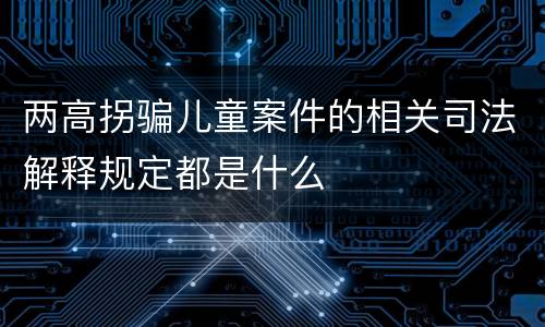 两高拐骗儿童案件的相关司法解释规定都是什么