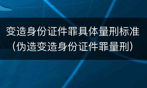 变造身份证件罪具体量刑标准（伪造变造身份证件罪量刑）