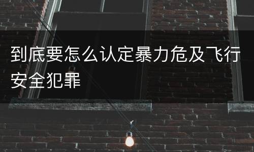 到底要怎么认定暴力危及飞行安全犯罪