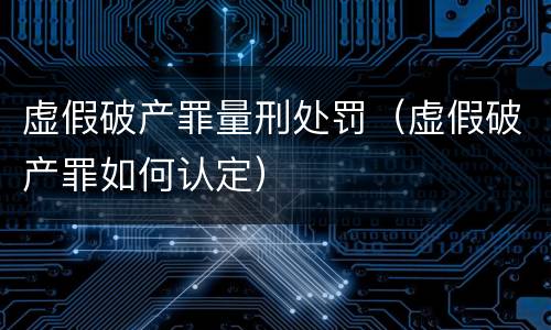 虚假破产罪量刑处罚（虚假破产罪如何认定）