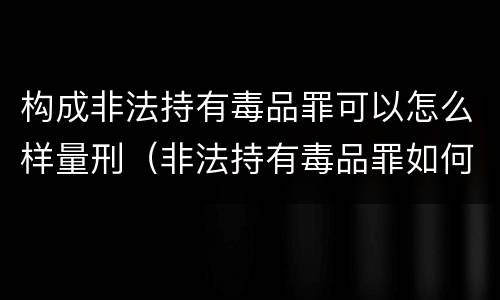 构成非法持有毒品罪可以怎么样量刑（非法持有毒品罪如何量刑）