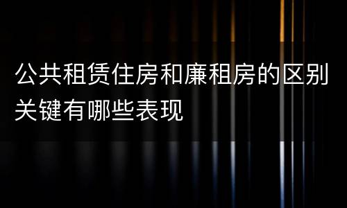 公共租赁住房和廉租房的区别关键有哪些表现