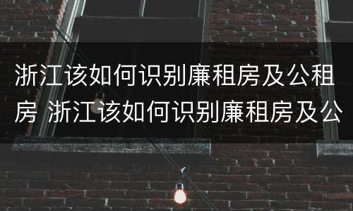 浙江该如何识别廉租房及公租房 浙江该如何识别廉租房及公租房名单