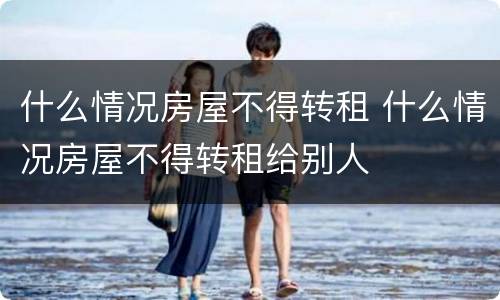 什么情况房屋不得转租 什么情况房屋不得转租给别人