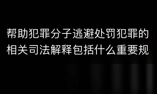 帮助犯罪分子逃避处罚犯罪的相关司法解释包括什么重要规定
