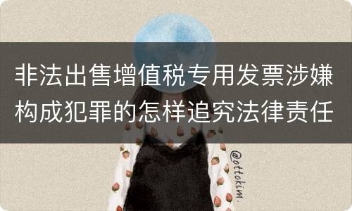 非法出售增值税专用发票涉嫌构成犯罪的怎样追究法律责任