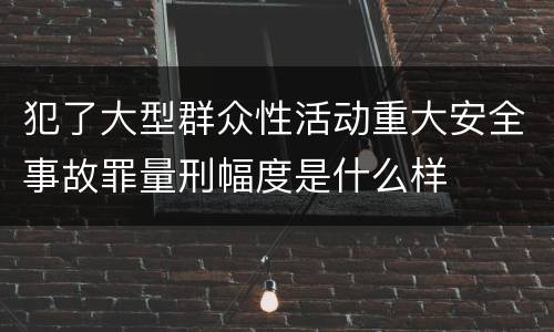 犯了大型群众性活动重大安全事故罪量刑幅度是什么样