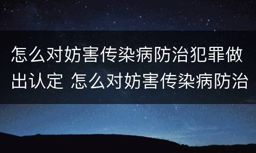 怎么对妨害传染病防治犯罪做出认定 怎么对妨害传染病防治犯罪做出认定和处罚