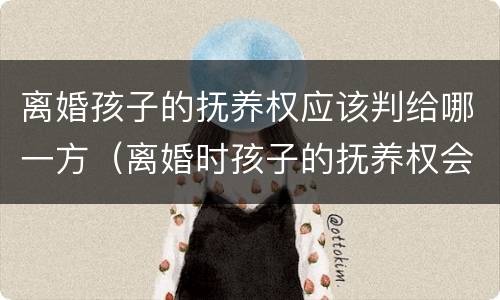 离婚孩子的抚养权应该判给哪一方（离婚时孩子的抚养权会给哪方）