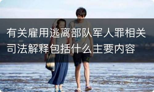 有关雇用逃离部队军人罪相关司法解释包括什么主要内容