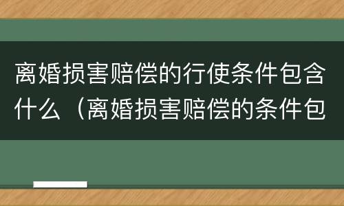 离婚损害赔偿的行使条件包含什么（离婚损害赔偿的条件包括）
