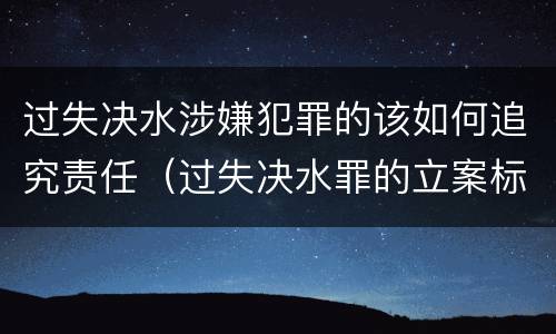 过失决水涉嫌犯罪的该如何追究责任（过失决水罪的立案标准）