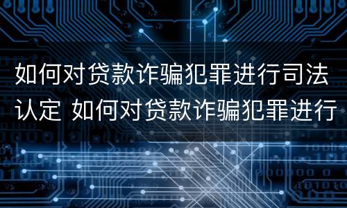 如何对贷款诈骗犯罪进行司法认定 如何对贷款诈骗犯罪进行司法认定处理