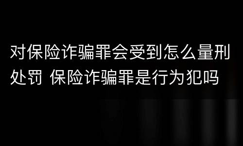 对保险诈骗罪会受到怎么量刑处罚 保险诈骗罪是行为犯吗