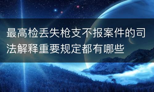 最高检丢失枪支不报案件的司法解释重要规定都有哪些