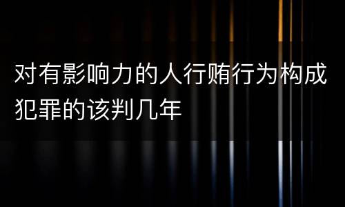 对有影响力的人行贿行为构成犯罪的该判几年