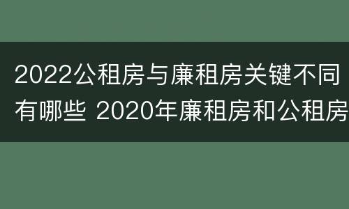 2022公租房与廉租房关键不同有哪些 2020年廉租房和公租房的区别