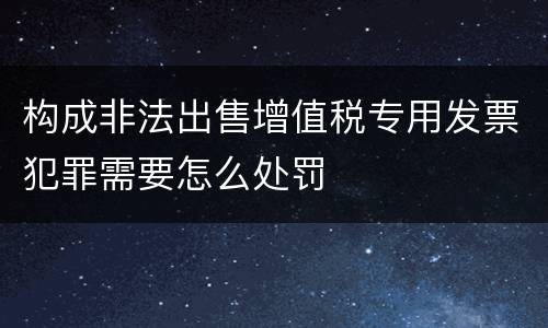 构成非法出售增值税专用发票犯罪需要怎么处罚