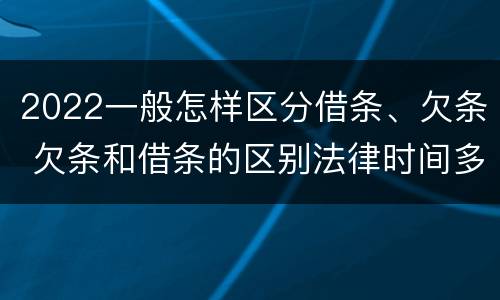 2022一般怎样区分借条、欠条 欠条和借条的区别法律时间多少年