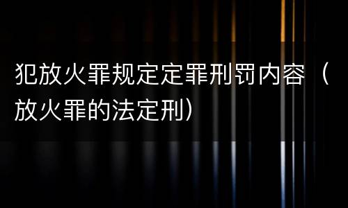 犯放火罪规定定罪刑罚内容（放火罪的法定刑）