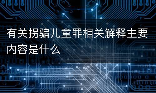 有关拐骗儿童罪相关解释主要内容是什么