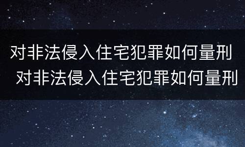 对非法侵入住宅犯罪如何量刑 对非法侵入住宅犯罪如何量刑标准