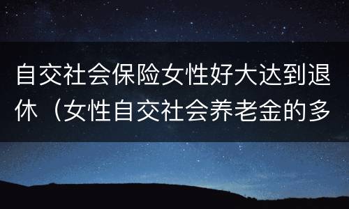 自交社会保险女性好大达到退休（女性自交社会养老金的多大退休）