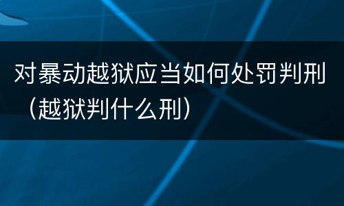 对暴动越狱应当如何处罚判刑（越狱判什么刑）