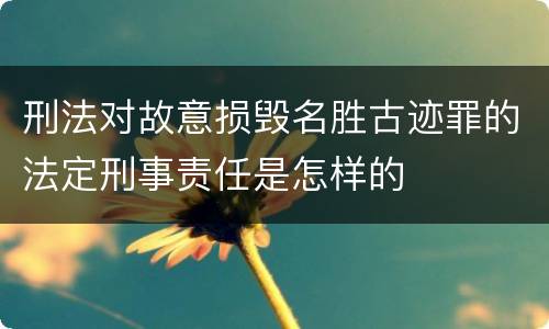 刑法对故意损毁名胜古迹罪的法定刑事责任是怎样的