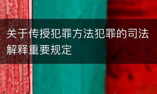 关于传授犯罪方法犯罪的司法解释重要规定